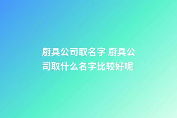 厨具公司取名字 厨具公司取什么名字比较好呢-第1张-公司起名-玄机派